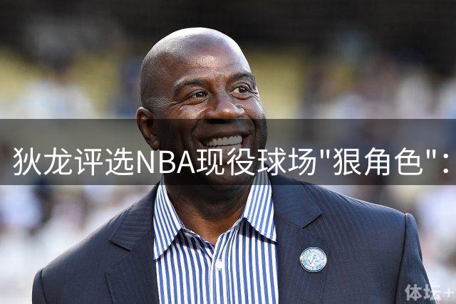狄龙评选NBA现役球场"狠角色"：自封榜首 点出三大劲敌