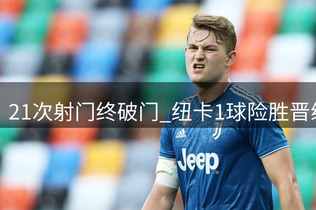 21次射门终破门 纽卡1球险胜晋级暴露进攻隐患